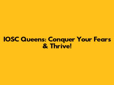 IOSC Queens: Conquer Your Fears & Thrive!