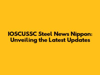 IOSCUSSC Steel News Nippon: Unveiling the Latest Updates