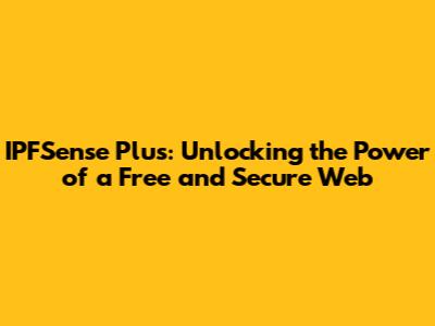 IPFSense Plus: Unlocking the Power of a Free and Secure Web