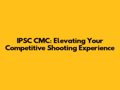 IPSC CMC: Elevating Your Competitive Shooting Experience