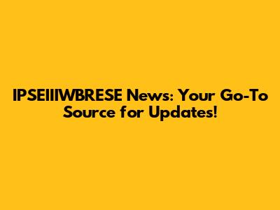 IPSEIIIWBRESE News: Your Go-To Source for Updates!