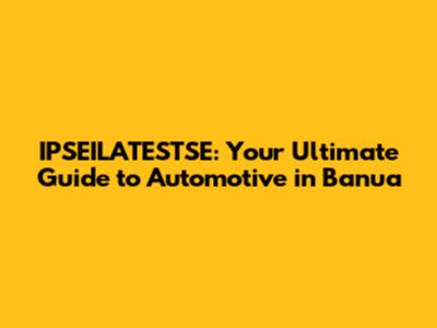 IPSEILATESTSE: Your Ultimate Guide to Automotive in Banua