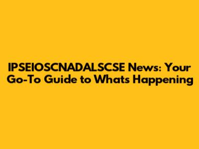 IPSEIOSCNADALSCSE News: Your Go-To Guide to What's Happening
