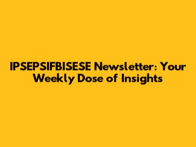 IPSEPSIFBISESE Newsletter: Your Weekly Dose of Insights