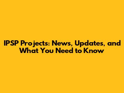 IPSP Projects: News, Updates, and What You Need to Know