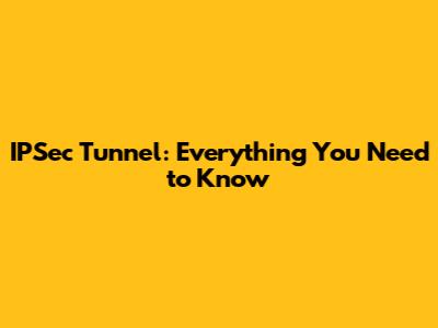 IPSec Tunnel: Everything You Need to Know