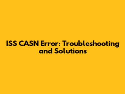 ISS CASN Error: Troubleshooting and Solutions