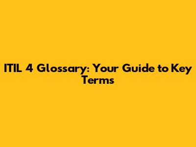 ITIL 4 Glossary: Your Guide to Key Terms
