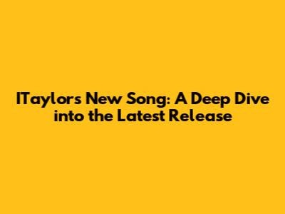 ITaylor's New Song: A Deep Dive into the Latest Release