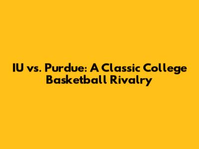 IU vs. Purdue: A Classic College Basketball Rivalry