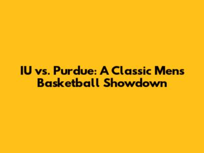 IU vs. Purdue: A Classic Men's Basketball Showdown