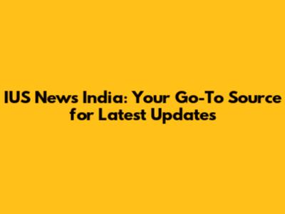 IUS News India: Your Go-To Source for Latest Updates