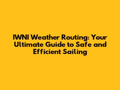 IWNI Weather Routing: Your Ultimate Guide to Safe and Efficient Sailing