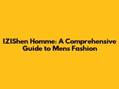 IZIShen Homme: A Comprehensive Guide to Men's Fashion
