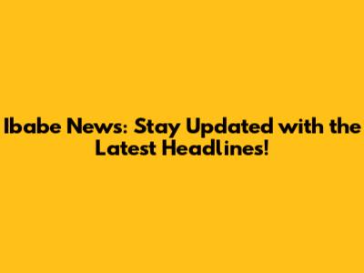 Ibabe News: Stay Updated with the Latest Headlines!