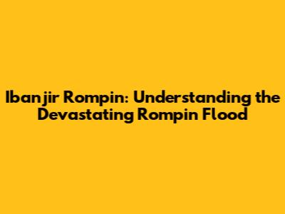 Ibanjir Rompin: Understanding the Devastating Rompin Flood