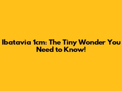 Ibatavia 1cm: The Tiny Wonder You Need to Know!