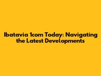 Ibatavia 1com Today: Navigating the Latest Developments