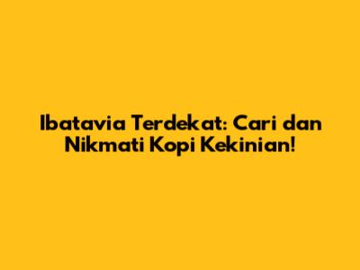 Ibatavia Terdekat: Cari dan Nikmati Kopi Kekinian!