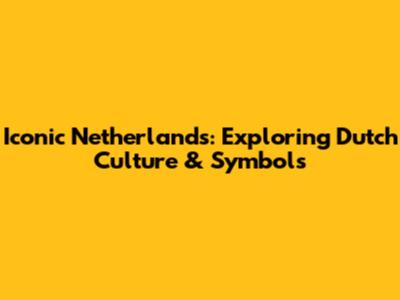 Iconic Netherlands: Exploring Dutch Culture & Symbols