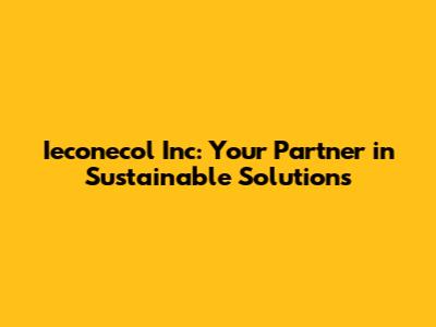 Ieconecol Inc: Your Partner in Sustainable Solutions