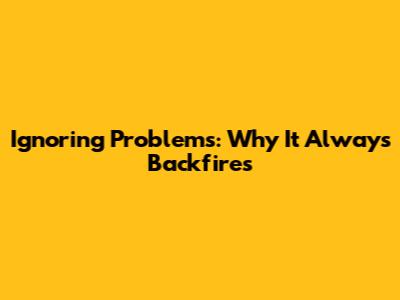 Ignoring Problems: Why It Always Backfires
