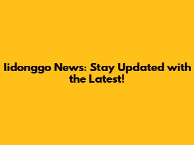 Iidonggo News: Stay Updated with the Latest!