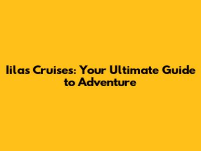 Iilas Cruises: Your Ultimate Guide to Adventure