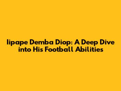 Iipape Demba Diop: A Deep Dive into His Football Abilities