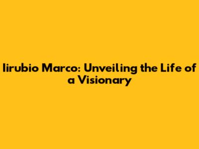 Iirubio Marco: Unveiling the Life of a Visionary