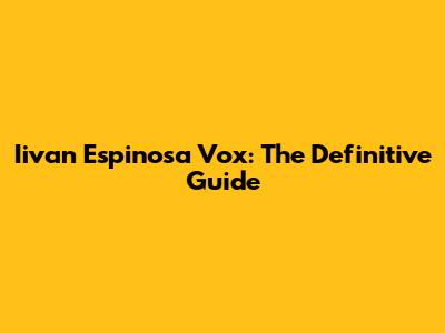 Iivan Espinosa Vox: The Definitive Guide
