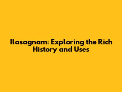 Ilasagnam: Exploring the Rich History and Uses