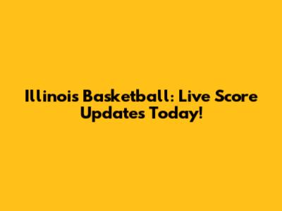 Illinois Basketball: Live Score Updates Today!