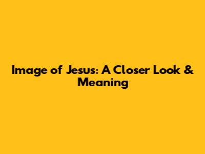 Image of Jesus: A Closer Look & Meaning