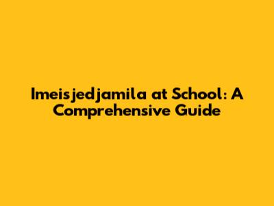 Imeisjedjamila at School: A Comprehensive Guide