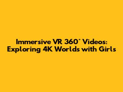 Immersive VR 360° Videos: Exploring 4K Worlds with Girls