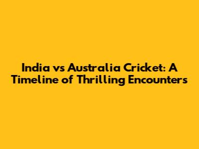 India vs Australia Cricket: A Timeline of Thrilling Encounters