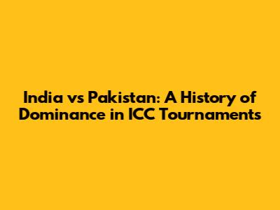 India vs Pakistan: A History of Dominance in ICC Tournaments