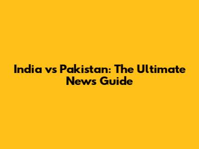 India vs Pakistan: The Ultimate News Guide
