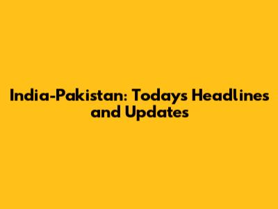 India-Pakistan: Today's Headlines and Updates