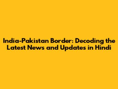 India-Pakistan Border: Decoding the Latest News and Updates in Hindi