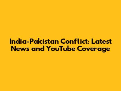 India-Pakistan Conflict: Latest News and YouTube Coverage