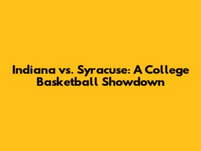 Indiana vs. Syracuse: A College Basketball Showdown