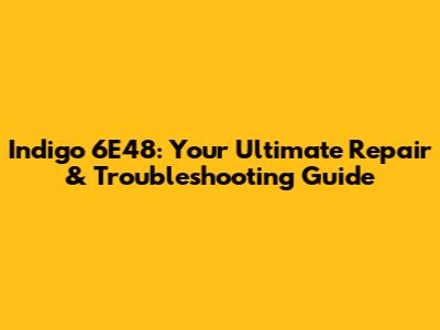 Indigo 6E48: Your Ultimate Repair & Troubleshooting Guide