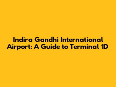 Indira Gandhi International Airport: A Guide to Terminal 1D