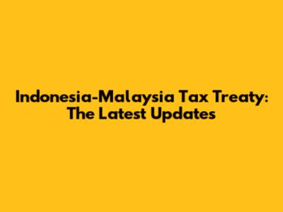 Indonesia-Malaysia Tax Treaty: The Latest Updates