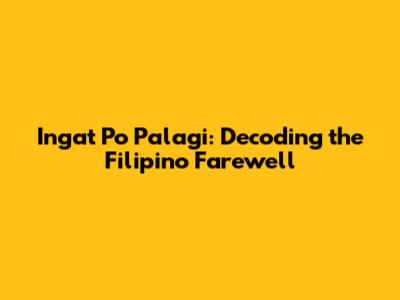 Ingat Po Palagi: Decoding the Filipino Farewell