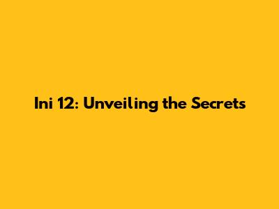 Ini 12: Unveiling the Secrets