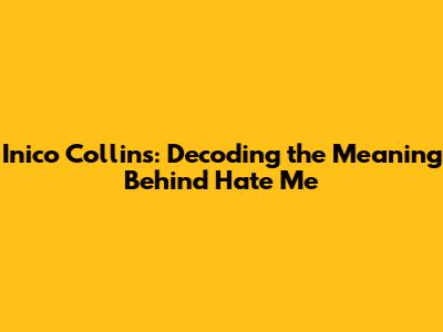 Inico Collins: Decoding the Meaning Behind 'Hate Me'