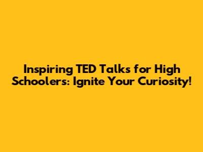 Inspiring TED Talks for High Schoolers: Ignite Your Curiosity!
